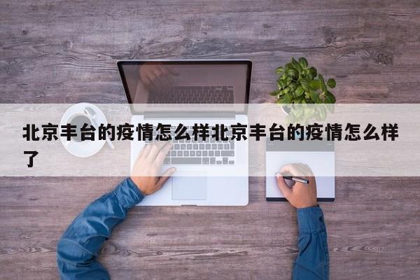 北京丰台的疫情怎么样北京丰台的疫情怎么样了