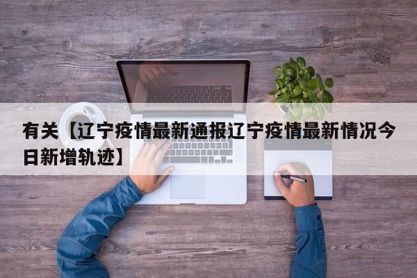 有关【辽宁疫情最新通报辽宁疫情最新情况今日新增轨迹】