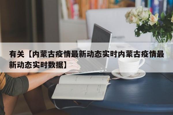 有关【内蒙古疫情最新动态实时内蒙古疫情最新动态实时数据】