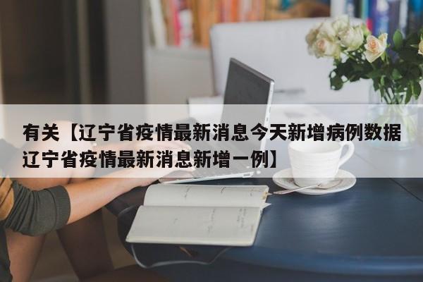 有关【辽宁省疫情最新消息今天新增病例数据辽宁省疫情最新消息新增一例】