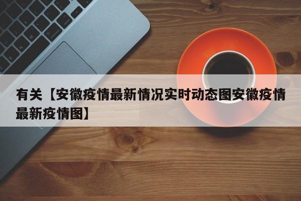 有关【安徽疫情最新情况实时动态图安徽疫情最新疫情图】