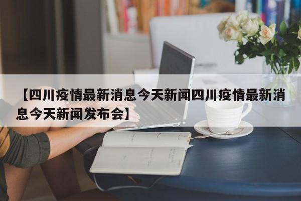 【四川疫情最新消息今天新闻四川疫情最新消息今天新闻发布会】