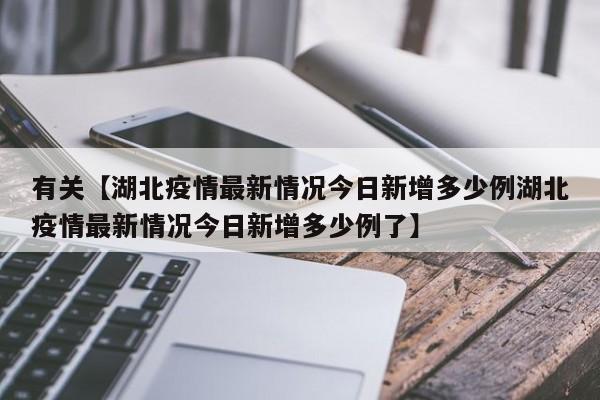 有关【湖北疫情最新情况今日新增多少例湖北疫情最新情况今日新增多少例了】