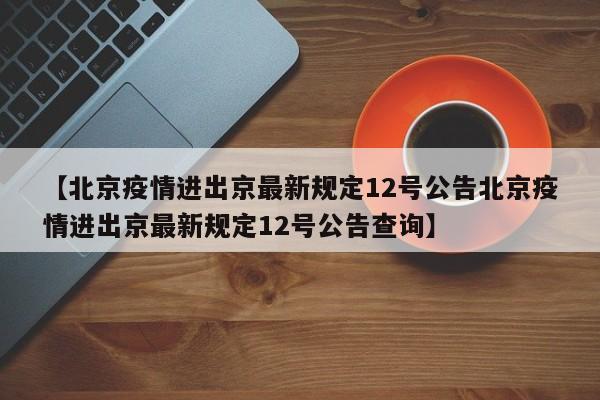 【北京疫情进出京最新规定12号公告北京疫情进出京最新规定12号公告查询】