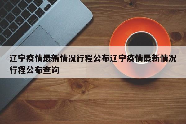 辽宁疫情最新情况行程公布辽宁疫情最新情况行程公布查询