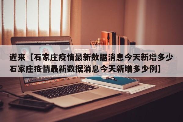 近来【石家庄疫情最新数据消息今天新增多少石家庄疫情最新数据消息今天新增多少例】