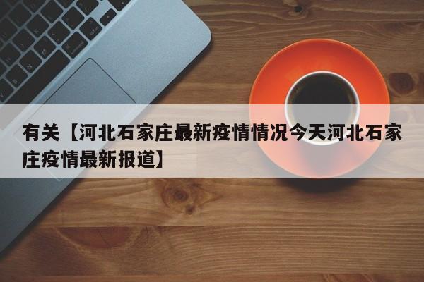 有关【河北石家庄最新疫情情况今天河北石家庄疫情最新报道】