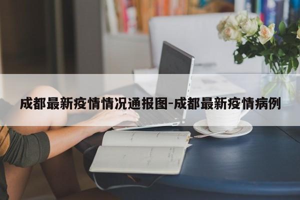 成都最新疫情情况通报图-成都最新疫情病例