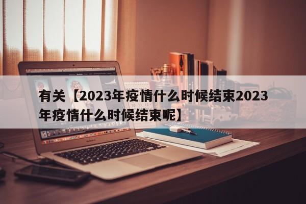 有关【2023年疫情什么时候结束2023年疫情什么时候结束呢】