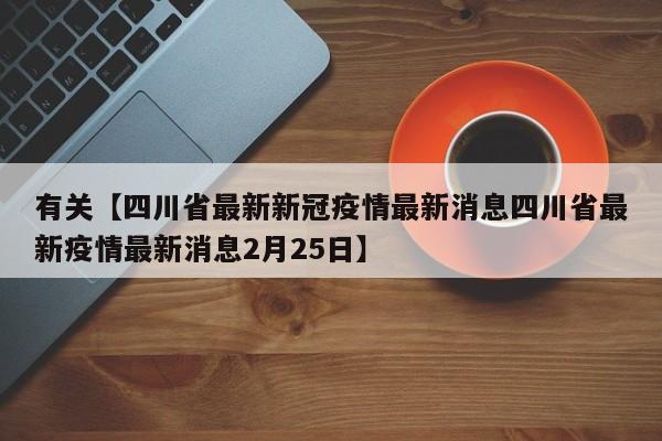 有关【四川省最新新冠疫情最新消息四川省最新疫情最新消息2月25日】