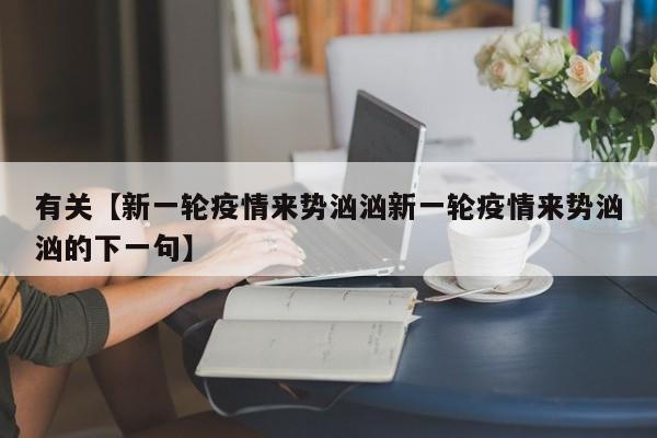 有关【新一轮疫情来势汹汹新一轮疫情来势汹汹的下一句】