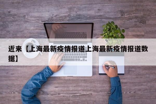 近来【上海最新疫情报道上海最新疫情报道数据】