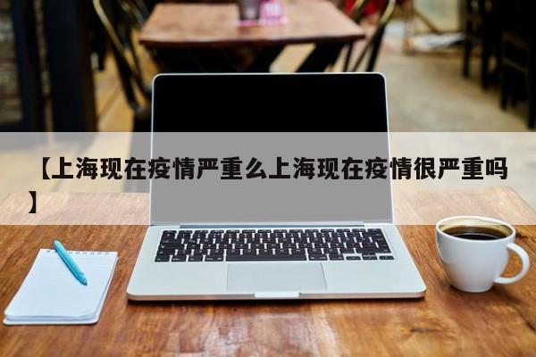 【上海现在疫情严重么上海现在疫情很严重吗】