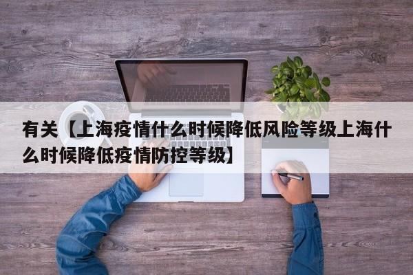 有关【上海疫情什么时候降低风险等级上海什么时候降低疫情防控等级】