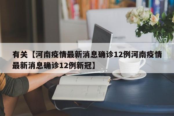 有关【河南疫情最新消息确诊12例河南疫情最新消息确诊12例新冠】