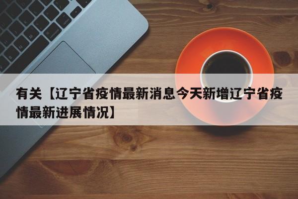 有关【辽宁省疫情最新消息今天新增辽宁省疫情最新进展情况】