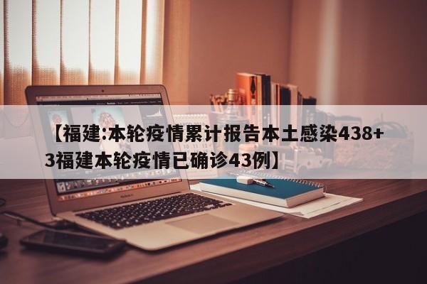 【福建:本轮疫情累计报告本土感染438+3福建本轮疫情已确诊43例】