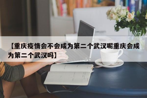 【重庆疫情会不会成为第二个武汉呢重庆会成为第二个武汉吗】