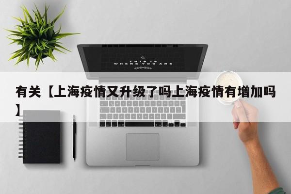 有关【上海疫情又升级了吗上海疫情有增加吗】