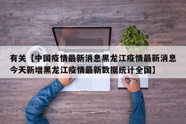 有关【中国疫情最新消息黑龙江疫情最新消息今天新增黑龙江疫情最新数据统计全国】