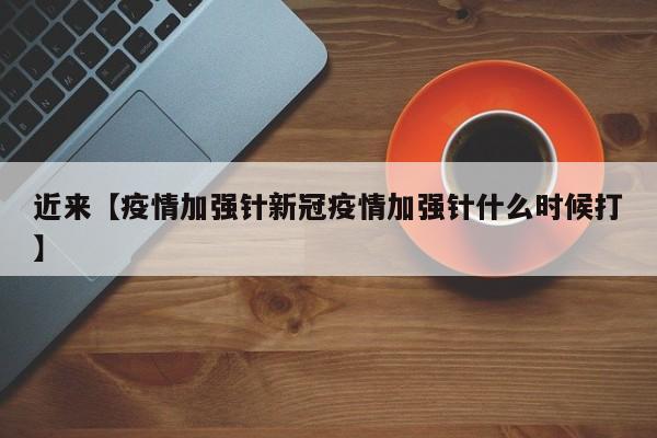 近来【疫情加强针新冠疫情加强针什么时候打】