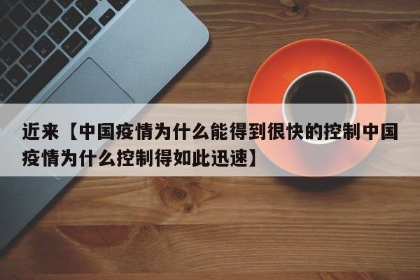 近来【中国疫情为什么能得到很快的控制中国疫情为什么控制得如此迅速】