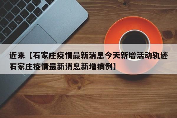 近来【石家庄疫情最新消息今天新增活动轨迹石家庄疫情最新消息新增病例】