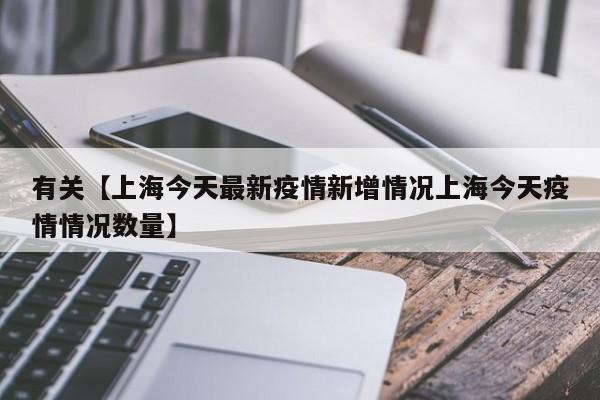 有关【上海今天最新疫情新增情况上海今天疫情情况数量】
