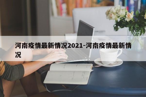 河南疫情最新情况2021-河南疫情最新情况