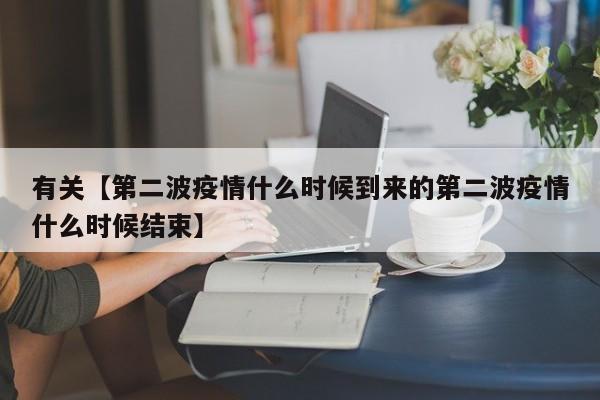 有关【第二波疫情什么时候到来的第二波疫情什么时候结束】