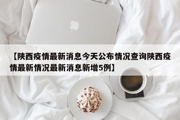 【陕西疫情最新消息今天公布情况查询陕西疫情最新情况最新消息新增5例】