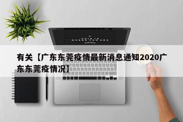 有关【广东东莞疫情最新消息通知2020广东东莞疫情况】