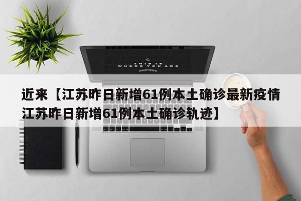 近来【江苏昨日新增61例本土确诊最新疫情江苏昨日新增61例本土确诊轨迹】