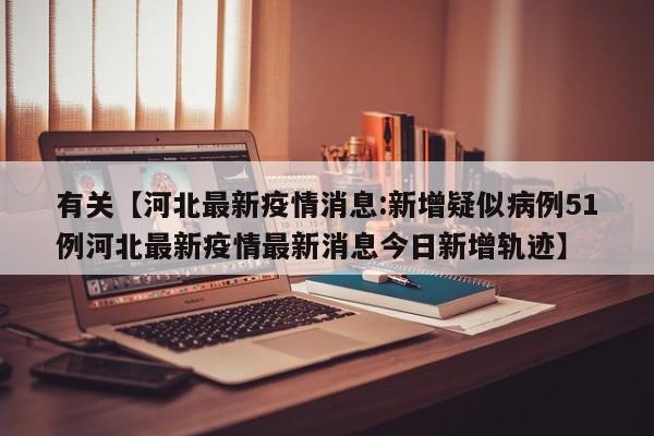 有关【河北最新疫情消息:新增疑似病例51例河北最新疫情最新消息今日新增轨迹】