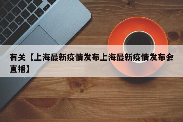 有关【上海最新疫情发布上海最新疫情发布会直播】