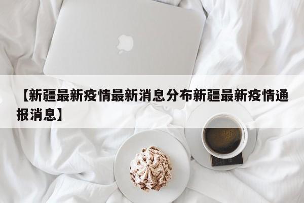 【新疆最新疫情最新消息分布新疆最新疫情通报消息】