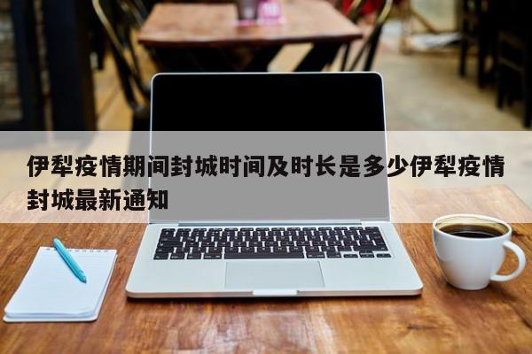 伊犁疫情期间封城时间及时长是多少伊犁疫情封城最新通知
