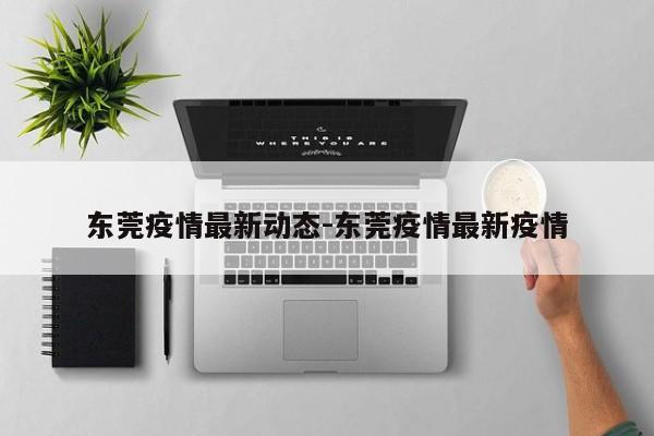 东莞疫情最新动态-东莞疫情最新疫情