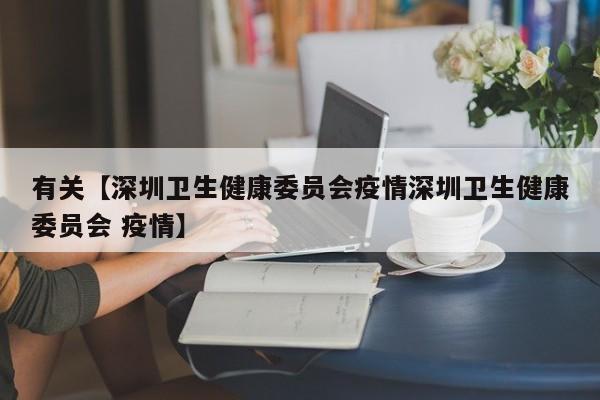 有关【深圳卫生健康委员会疫情深圳卫生健康委员会 疫情】