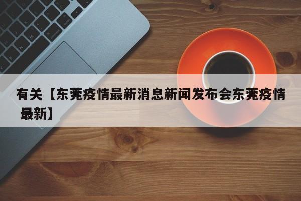 有关【东莞疫情最新消息新闻发布会东莞疫情 最新】