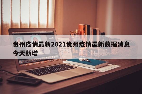 贵州疫情最新2021贵州疫情最新数据消息今天新增