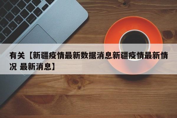 有关【新疆疫情最新数据消息新疆疫情最新情况 最新消息】