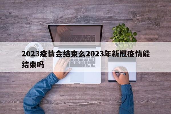 2023疫情会结束么2023年新冠疫情能结束吗
