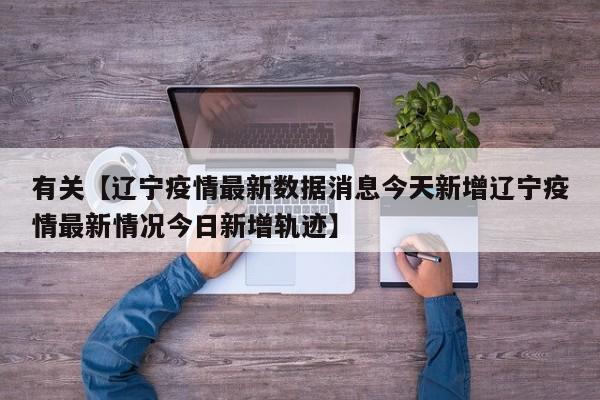 有关【辽宁疫情最新数据消息今天新增辽宁疫情最新情况今日新增轨迹】