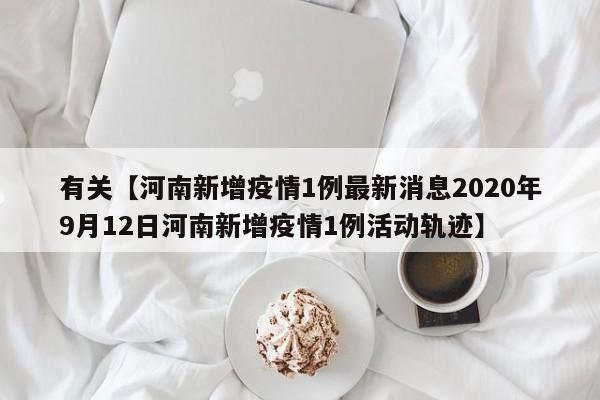 有关【河南新增疫情1例最新消息2020年9月12日河南新增疫情1例活动轨迹】