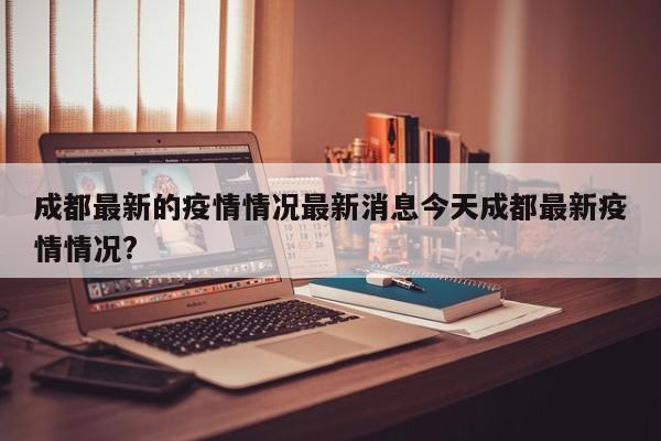 成都最新的疫情情况最新消息今天成都最新疫情情况?