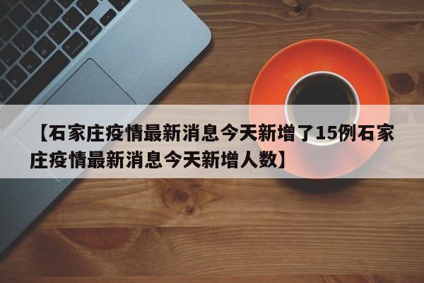 【石家庄疫情最新消息今天新增了15例石家庄疫情最新消息今天新增人数】