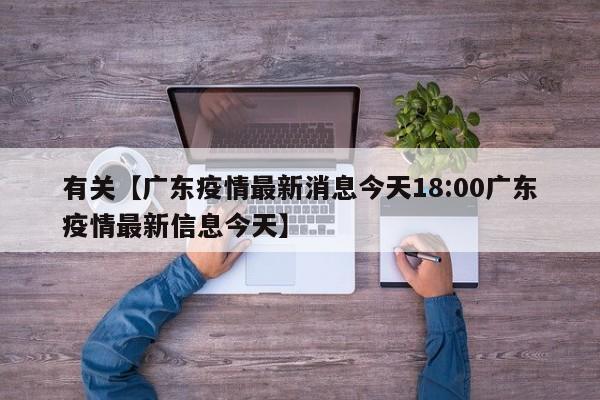 有关【广东疫情最新消息今天18:00广东疫情最新信息今天】