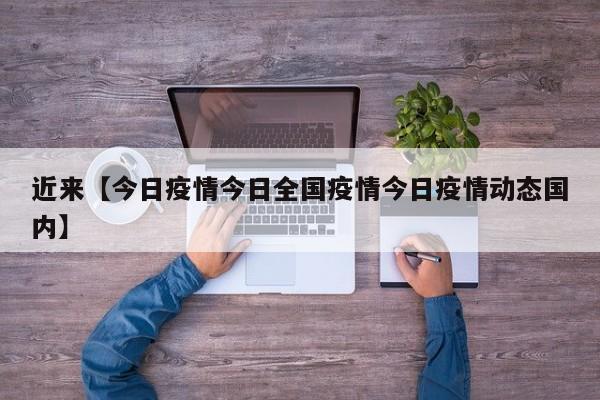 近来【今日疫情今日全国疫情今日疫情动态国内】