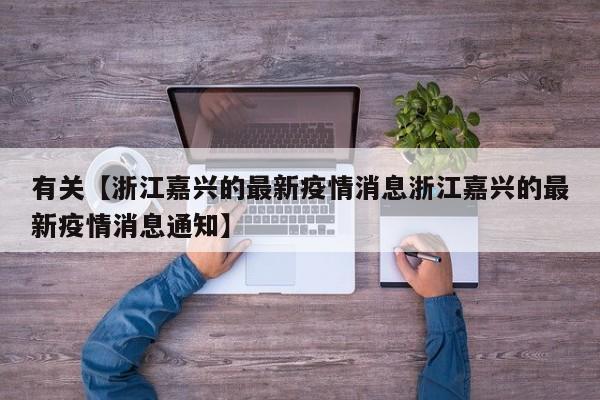有关【浙江嘉兴的最新疫情消息浙江嘉兴的最新疫情消息通知】